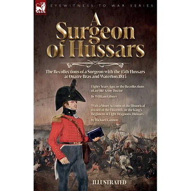 A Surgeon of Hussars: The Recollections of a Surgeon with the 15th Hussars at Quatre Bras and Waterloo,1815