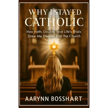 Why I Stayed Catholic: How Faith, Doubts, and Life's Trials Drew Me Deeper Into the Church