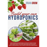 Build Your Own Hydroponics: How to Build an Incredible System at Home in Your Backyard Even If You Are a Beginner and You Don't Have a Greenhouse.