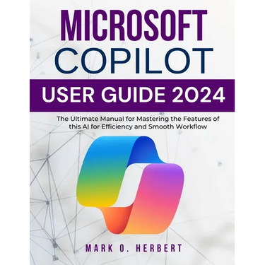 Microsoft Copilot User Guide 2024: The Ultimate Manual for Mastering the Features of this AI for Efficiency and Smooth Workflow