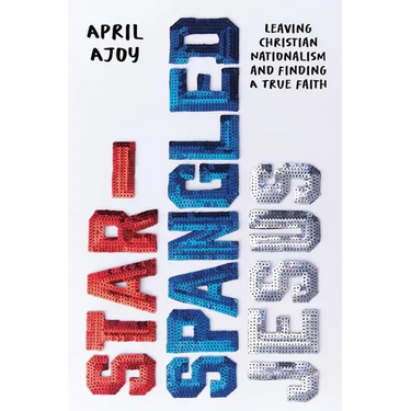 Star-Spangled Jesus: Leaving Christian Nationalism and Finding a True Faith