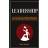 Leadership: Dare To Build Trust, Loyalty, Ownership And Remove Deception And Lead Followers Through Self Motivation, Communication, Influence And Extr