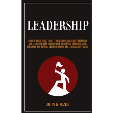 Leadership: Dare To Build Trust, Loyalty, Ownership And Remove Deception And Lead Followers Through Self Motivation, Communication, Influence And Extr