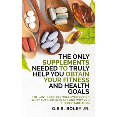 The Only Supplements You Need to Truly Help Achieve Your Fitness and Health Goals: The Last Book You Will Ever Need On What Supplements Are and Why Yo