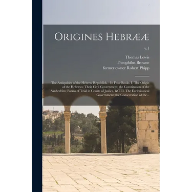 Origines Hebrææ: the Antiquities of the Hebrew Republick.: In Four Books. I. The Origin of the Hebrews; Their Civil Government; the Con