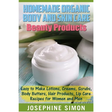 Homemade Organic Body and Skin Care Beauty Products: Easy to Make Lotions, Creams, Scrubs, Body Butters, Hair Products, and Lip Care Recipes for Women