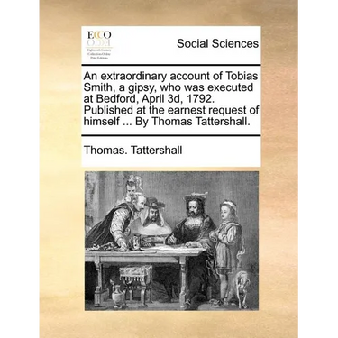 An Extraordinary Account of Tobias Smith, a Gipsy, Who Was Executed at Bedford, April 3d, 1792. Published at the Earnest Request of Himself ... by Tho