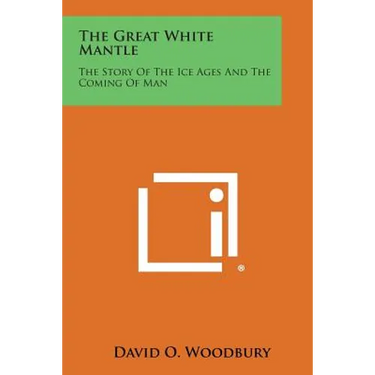 The Great White Mantle: The Story of the Ice Ages and the Coming of Man