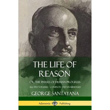 The Life of Reason: or, The Phases of Human Progress - All Five Volumes, Complete and Unabridged