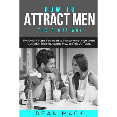 How to Attract Men: The Right Way - The Only 7 Steps You Need to Master What Men Want, Attraction Techniques and How to Pick Up Today