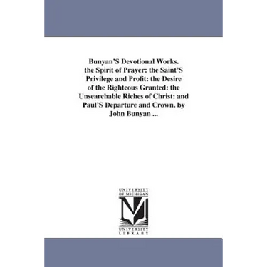 Bunyan'S Devotional Works. the Spirit of Prayer: the Saint'S Privilege and Profit: the Desire of the Righteous Granted: the Unsearchable Riches of Chr