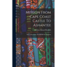 Mission From Cape Coast Castle To Ashantee: With A Descriptive Account Of That Kingdom