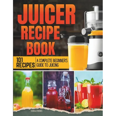 Juicer Recipe Book: A Complete Beginner's Guide to Juicing with 101 Recipes