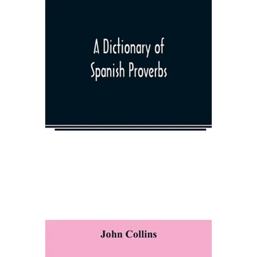 A Dictionary of Spanish Proverbs, Compiled from the best Authorities in the Spanish Language, Translated into English; with Explanatory Illustrations