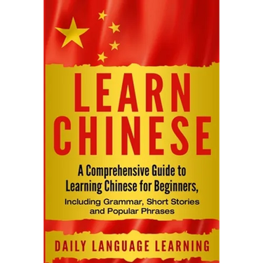 Learn Chinese: A Comprehensive Guide to Learning Chinese for Beginners, Including Grammar, Short Stories and Popular Phrases