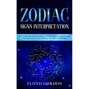Zodiac Signs Interpretation: Learn How Zodiac Signs and Numerology Can Influence Yourself and Discover the Nature of Your Soul, thanks to the Secre