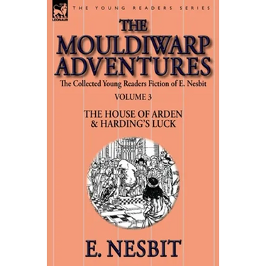 The Collected Young Readers Fiction of E. Nesbit-Volume 3: The Mouldiwarp Adventures-The House of Arden & Harding's Luck