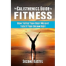 The Calisthenics Guide To Fitness: How To Use Your Body Weight To Get Your Dream Body