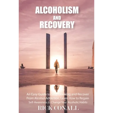 Alcoholism and Recovery: An Easy Guide to Stop Drinking and Recover from Alcohol Addiction, Learn How to Regain Self-Awareness to Change your Alcoholi