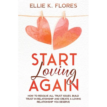 Start Loving Again: How to Resolve All Trust Issues, Build Trust in Relationship and Create a Loving Relationship You Deserve