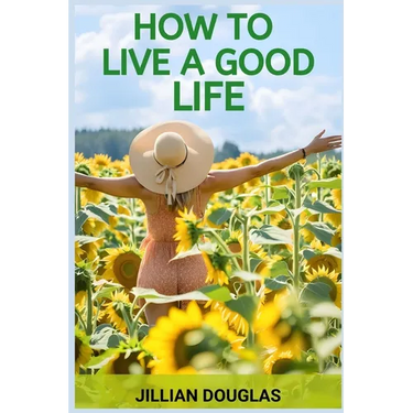 How to Live a Good Life: A Practical Guide to Cultivating Happiness, Fulfillment, and Meaning in Everyday Living (2024)