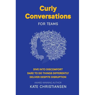 Curly Conversations for Teams: Dive into discomfort. Dare to do things differently. Deliver despite disruption.