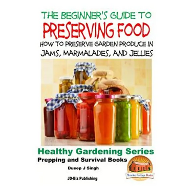 A Beginner's Guide to Preserving Food: How To Preserve Garden Produce In Jams, Marmalades and Jellies