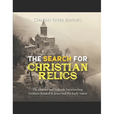 The Search for Christian Relics: The History and Legends Surrounding Artifacts Related to Jesus and the Early Saints