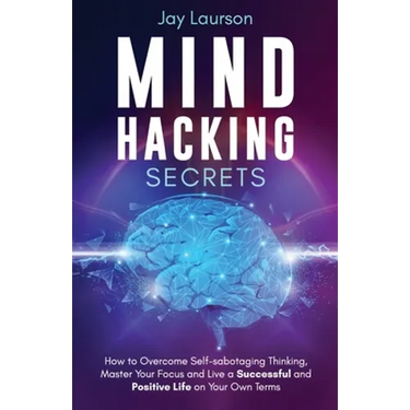 Mind Hacking Secrets: How to Overcome Self-sabotaging Thinking, Master Your Focus and Live a Successful and Positive Life on Your Own Terms