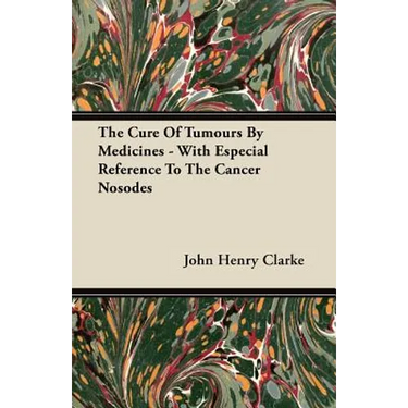 The Cure Of Tumours By Medicines - With Especial Reference To The Cancer Nosodes