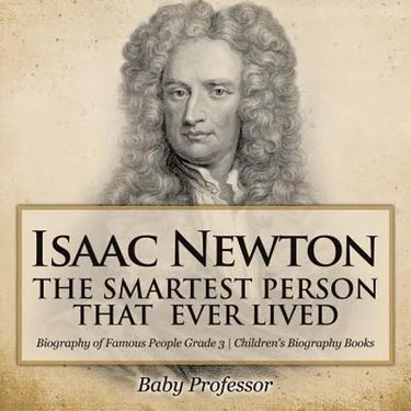 Isaac Newton: The Smartest Person That Ever Lived - Biography of Famous People Grade 3 Children's Biography Books