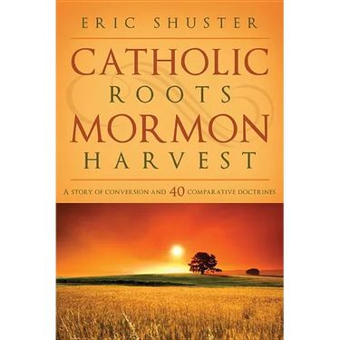 Catholic Roots, Mormon Harvest: A Story of Conversion and 40 Comparative Doctrines