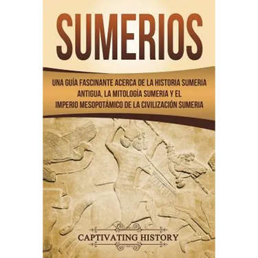 Sumerios: Una guía fascinante acerca de la historia sumeria antigua, la mitología sumeria y el imperio mesopotámico de la civili