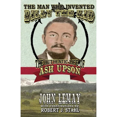 The Man Who Invented Billy the Kid: The Authentic Life of Ash Upson