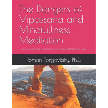 The Dangers of Vipassana and Mindfullness Meditation: How to Avoid Severe Psychological and Physical Side Effects and Harm