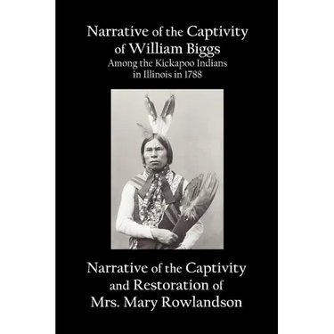 Narrative of the Captivity of William Biggs Among the Kickapoo Indians in Illinois in 1788, and Narrative of the Captivity & Restoration of Mrs. Mary