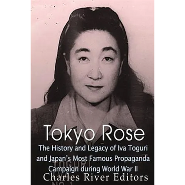 Tokyo Rose: The History and Legacy of Iva Toguri and Japan's Most Famous Propaganda Campaign during World War II