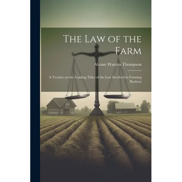 The Law of the Farm: A Treatise on the Leading Titles of the Law Involved in Farming Business