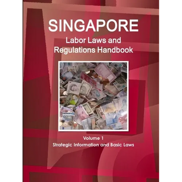 Singapore Labor Laws and Regulations Handbook Volume 1 Strategic Information and Basic Laws