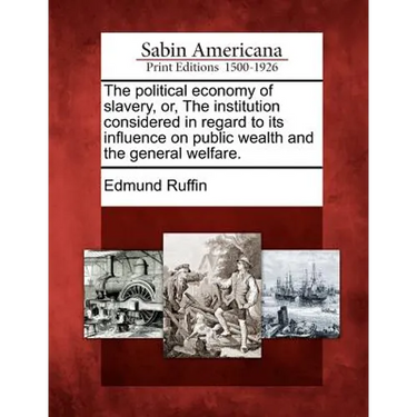 The Political Economy of Slavery, Or, the Institution Considered in Regard to Its Influence on Public Wealth and the General Welfare.