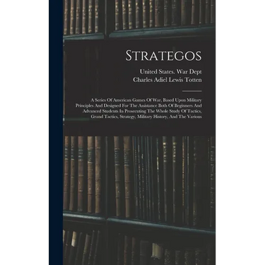 Strategos: A Series Of American Games Of War, Based Upon Military Principles And Designed For The Assistance Both Of Beginners An