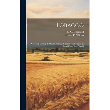 Tobacco: Growing, Curing, & Manufacturing. A Handbook for Planters in all Parts of the World