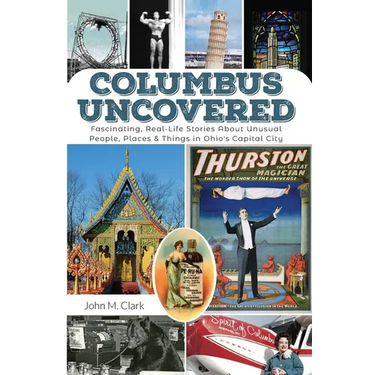 Columbus Uncovered: Fascinating, Real-Life Stories About Unusual People, Places & Things in Ohio's Capital City