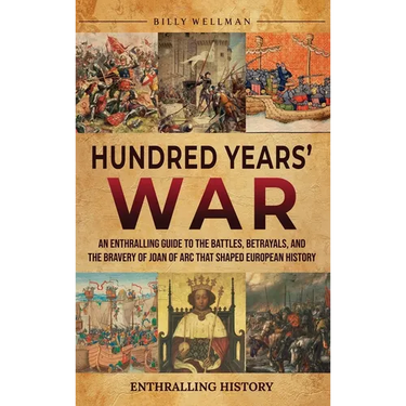 Hundred Years' War: An Enthralling Guide to the Battles, Betrayals, and the Bravery of Joan of Arc That Shaped European History
