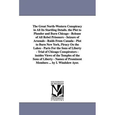 The Great North-Western Conspiracy in All Its Startling Details. the Plot to Plunder and Burn Chicago - Release of All Rebel Prisoners - Seizure of Ar
