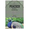 The Complete Peacock Raising Handbook: A Beginners Guide to Peafowl Care, Breeding, Health, Grooming, Habitat, and Feeding Tips for Successful Peacock