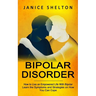 Bipolar Disorder: How to Live an Empowered Life With Bipolar (Learn the Symptoms and Strategies on How You Can Cope)