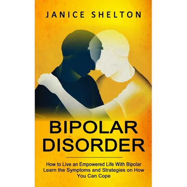 Bipolar Disorder: How to Live an Empowered Life With Bipolar (Learn the Symptoms and Strategies on How You Can Cope)