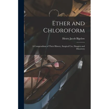 Ether and Chloroform: a Compendium of Their History, Surgical Use, Dangers and Discovery