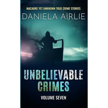Unbelievable Crimes Volume Seven: Macabre Yet Unknown True Crime Stories